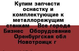  Купим запчасти, оснастку и комплектующие к металлорежущим станкам. - Все города Бизнес » Оборудование   . Оренбургская обл.,Новотроицк г.